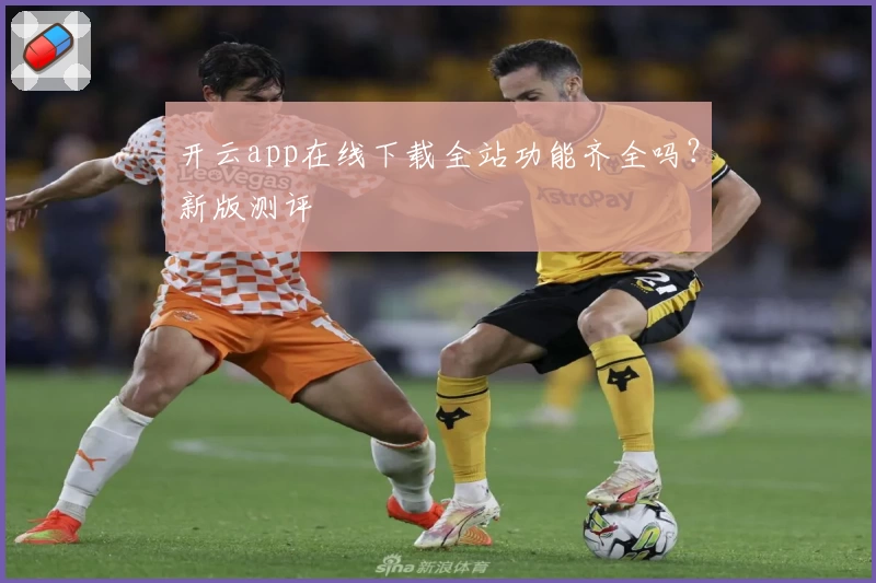 开云app在线下载全站功能齐全吗？新版测评