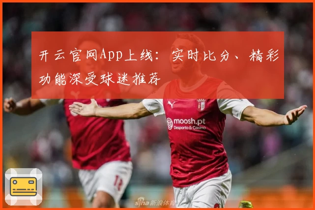 开云官网App上线：实时比分、精彩功能深受球迷推荐