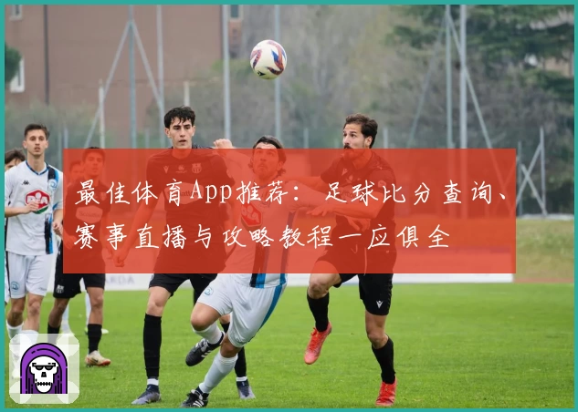 最佳体育App推荐：足球比分查询、赛事直播与攻略教程一应俱全
