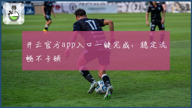 开云官方app入口一键完成，稳定流畅不卡顿