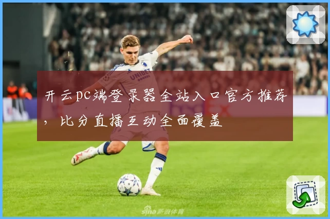开云pc端登录器全站入口官方推荐,比分直播互动全面覆盖