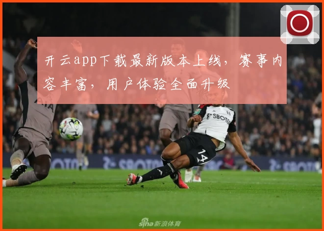开云app下载最新版本上线,赛事内容丰富,用户体验全面升级