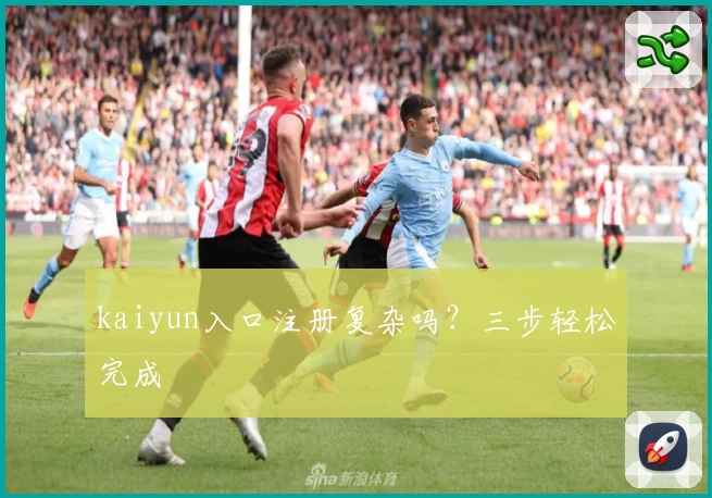 kaiyun入口注册复杂吗？三步轻松完成