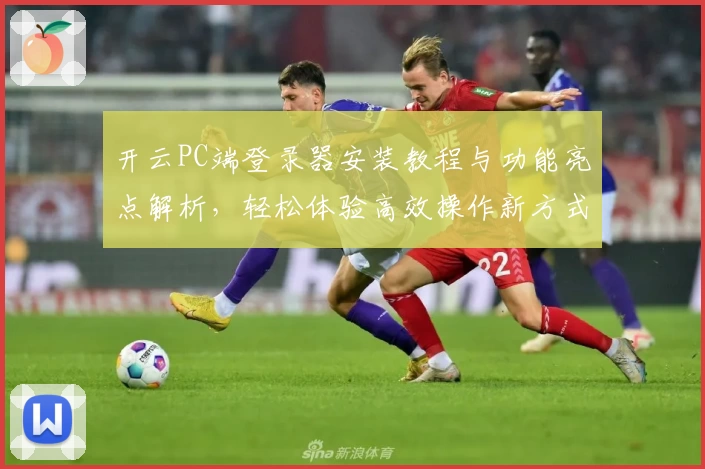 开云PC端登录器安装教程与功能亮点解析，轻松体验高效操作新方式