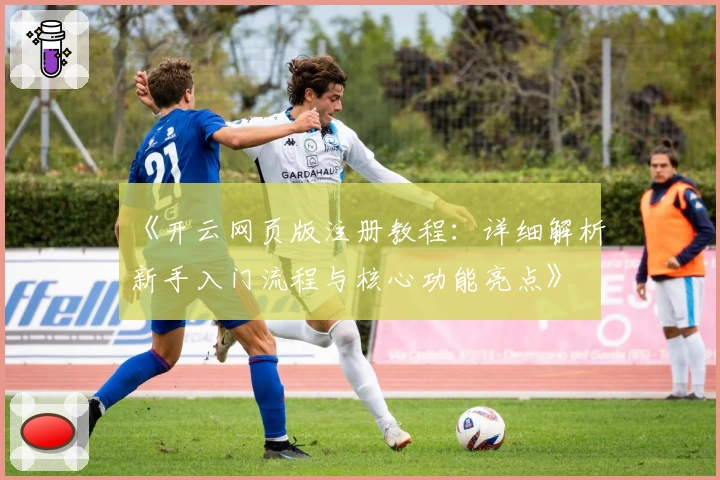 《开云网页版注册教程：详细解析新手入门流程与核心功能亮点》