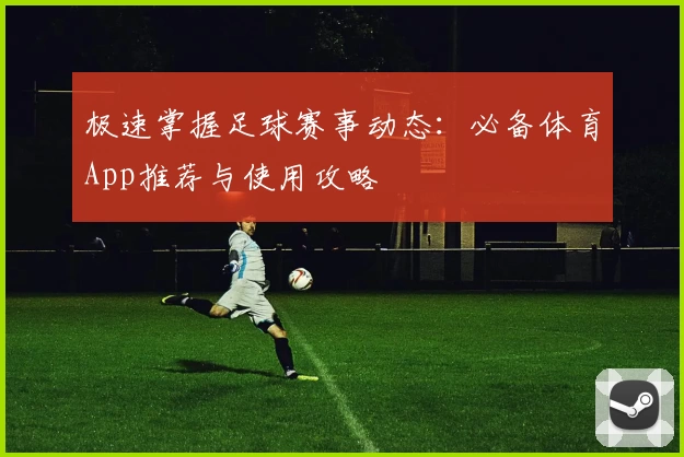 极速掌握足球赛事动态：必备体育App推荐与使用攻略