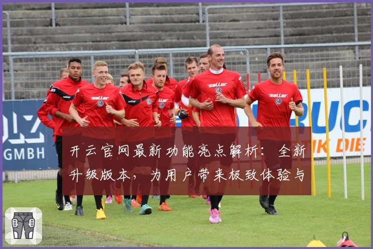 开云官网最新功能亮点解析：全新升级版本，为用户带来极致体验与便捷操作指南
