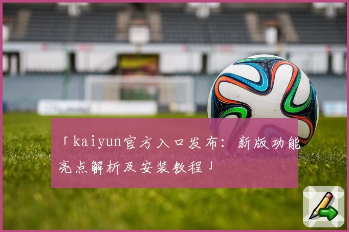 「kaiyun官方入口发布：新版功能亮点解析及安装教程」