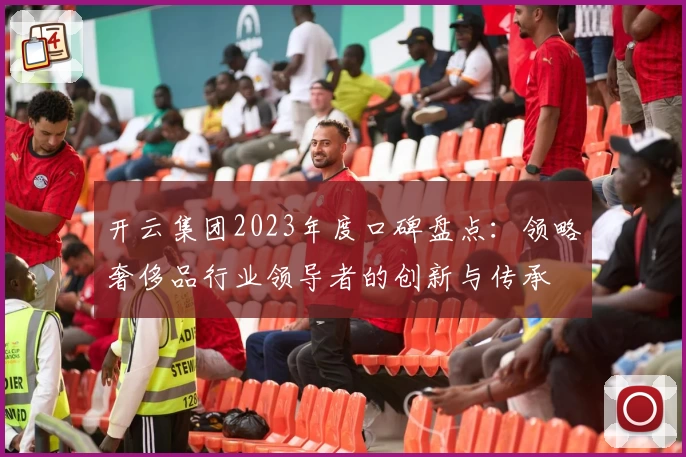 开云集团2023年度口碑盘点：领略奢侈品行业领导者的创新与传承