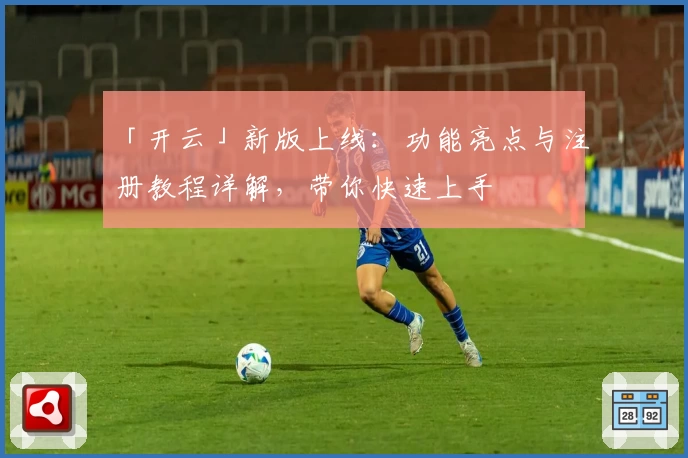 「开云」新版上线：功能亮点与注册教程详解，带你快速上手