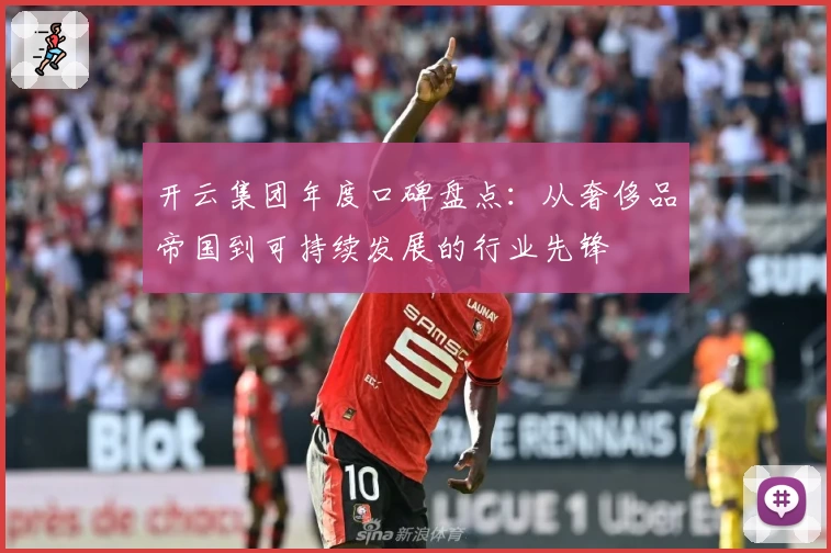 开云集团年度口碑盘点：从奢侈品帝国到可持续发展的行业先锋