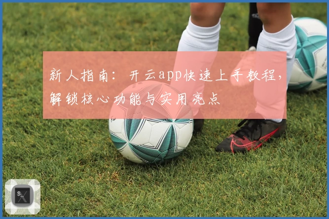 新人指南：开云app快速上手教程，解锁核心功能与实用亮点