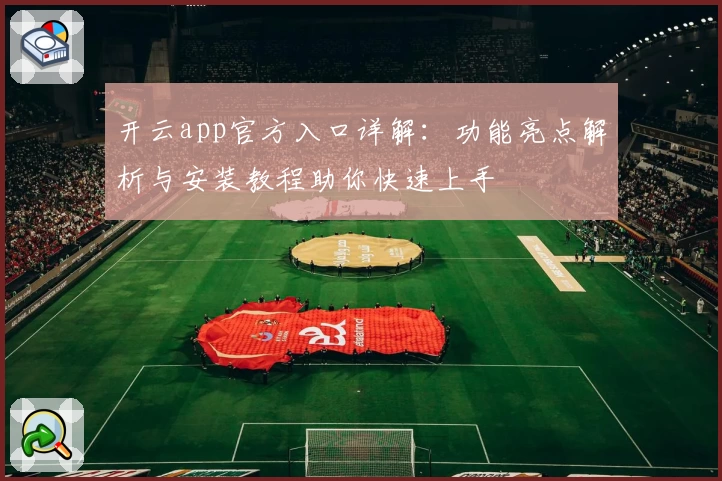开云app官方入口详解：功能亮点解析与安装教程助你快速上手