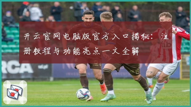 开云官网电脑版官方入口揭秘：注册教程与功能亮点一文全解