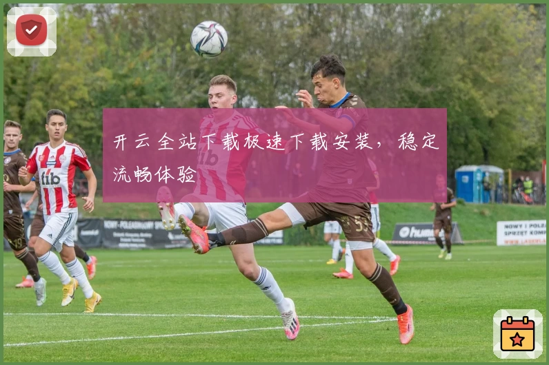 开云全站下载极速下载安装，稳定流畅体验