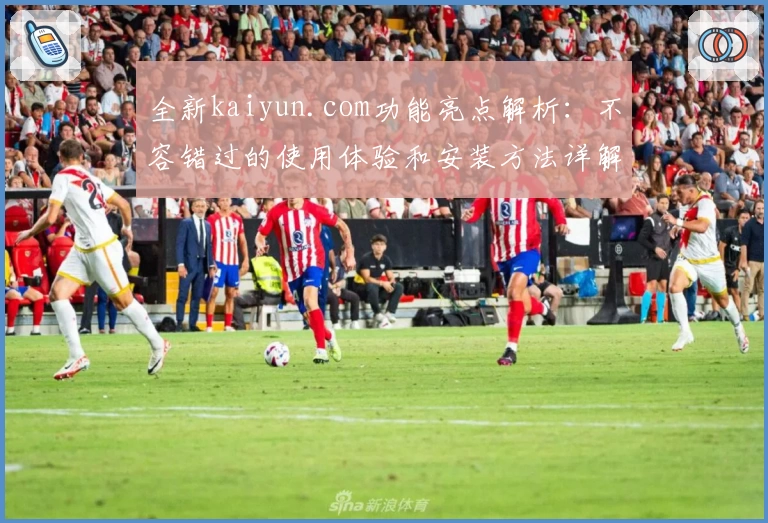 全新kaiyun.com功能亮点解析：不容错过的使用体验和安装方法详解