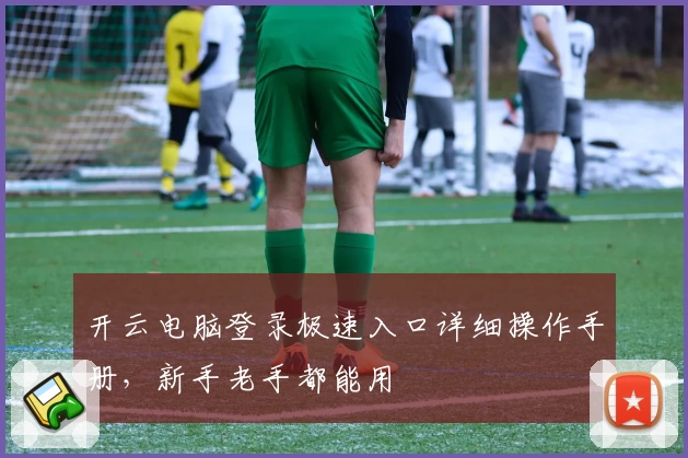 开云电脑登录极速入口详细操作手册，新手老手都能用