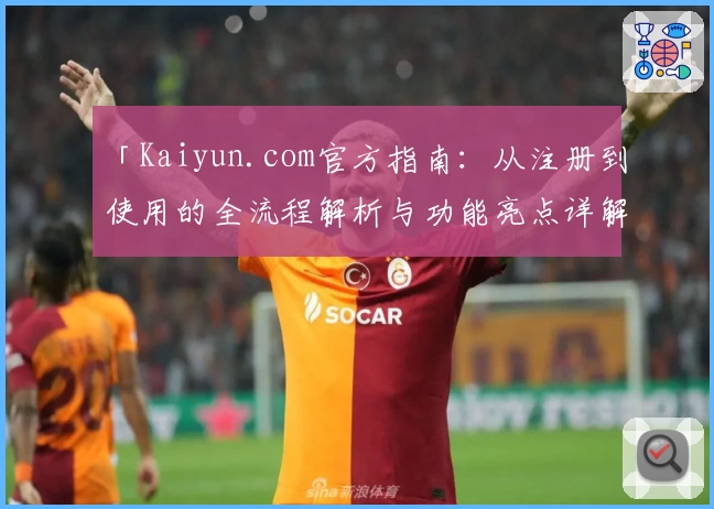 「Kaiyun.com官方指南：从注册到使用的全流程解析与功能亮点详解」
