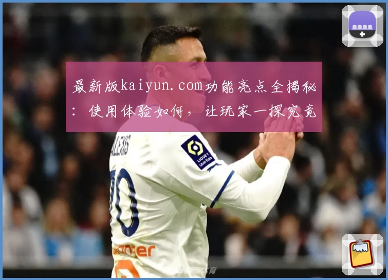 最新版kaiyun.com功能亮点全揭秘：使用体验如何，让玩家一探究竟！