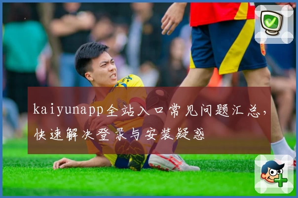 kaiyunapp全站入口常见问题汇总，快速解决登录与安装疑惑