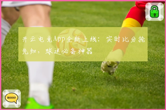 开云电竞App全新上线：实时比分抢先知，球迷必备神器