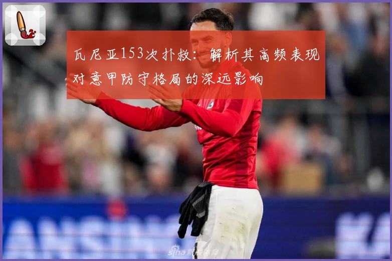 瓦尼亚153次扑救：解析其高频表现对意甲防守格局的深远影响
