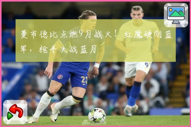 曼市德比点燃9月战火！红魔硬刚蓝军，枪手决战蓝月
