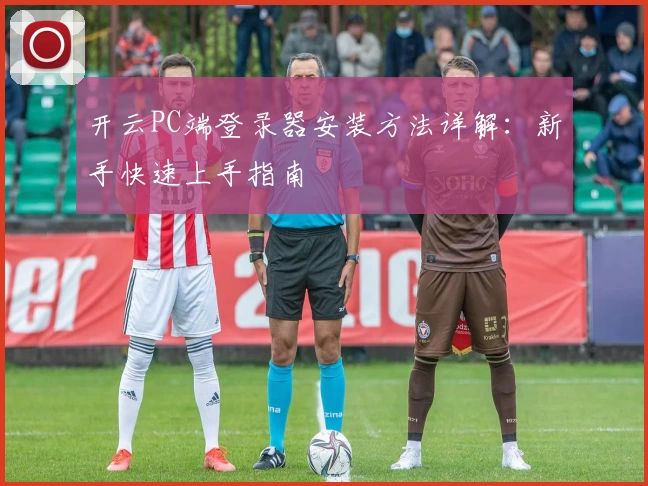 开云PC端登录器安装方法详解：新手快速上手指南