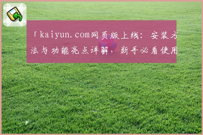 「kaiyun.com网页版上线：安装方法与功能亮点详解，新手必看使用指南」