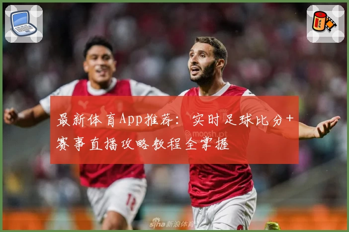 最新体育App推荐：实时足球比分+赛事直播攻略教程全掌握