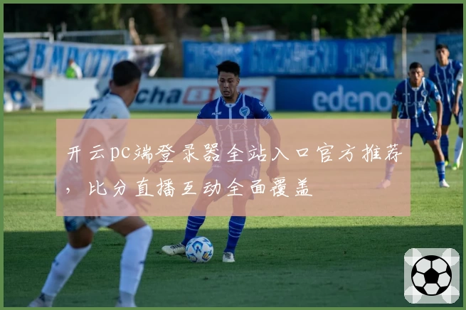 开云pc端登录器全站入口官方推荐,比分直播互动全面覆盖