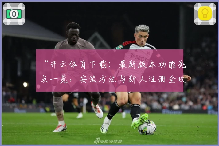 “开云体育下载：最新版本功能亮点一览，安装方法与新人注册全攻略”