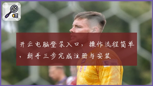 开云电脑登录入口，操作流程简单，新手三步完成注册与安装