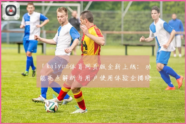 「kaiyun体育网页版全新上线：功能亮点解析与用户使用体验全揭晓」