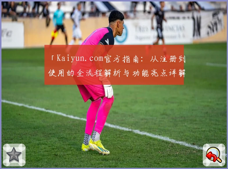 「Kaiyun.com官方指南：从注册到使用的全流程解析与功能亮点详解」