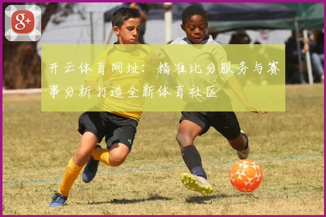 开云体育网址:精准比分服务与赛事分析打造全新体育社区