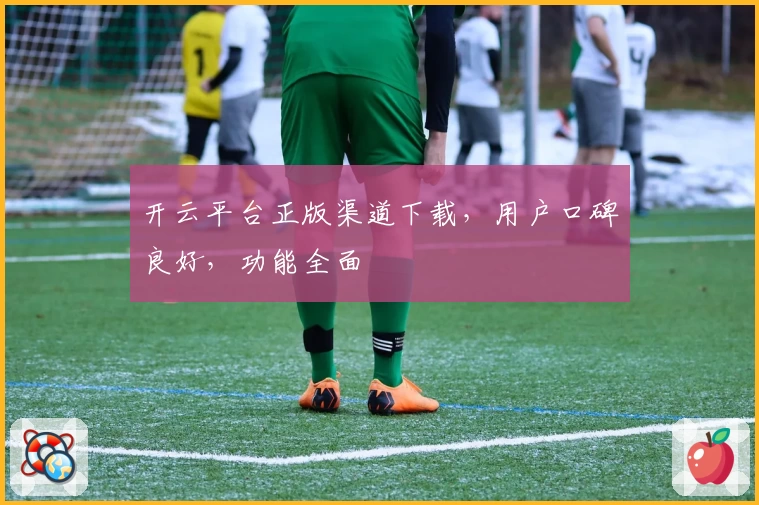 开云平台正版渠道下载，用户口碑良好，功能全面