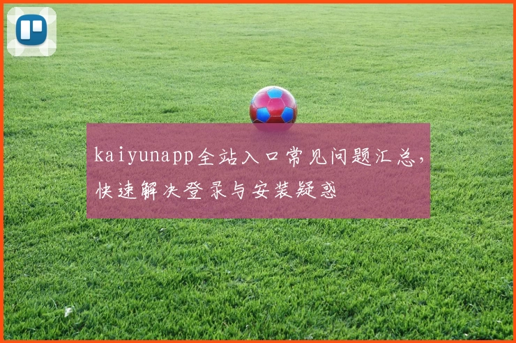 kaiyunapp全站入口常见问题汇总，快速解决登录与安装疑惑