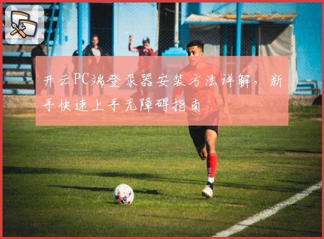 开云PC端登录器安装方法详解，新手快速上手无障碍指南