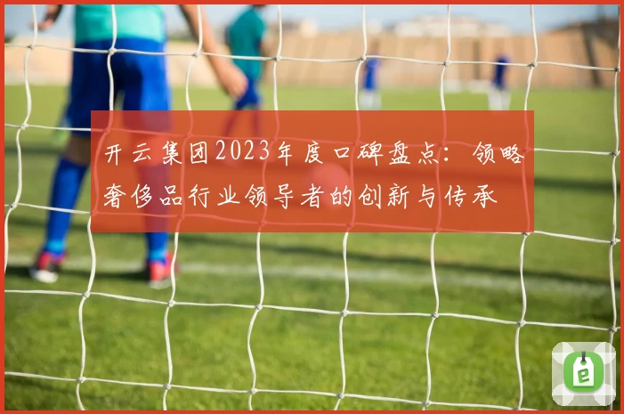 开云集团2023年度口碑盘点：领略奢侈品行业领导者的创新与传承