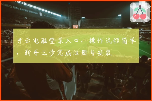 开云电脑登录入口，操作流程简单，新手三步完成注册与安装