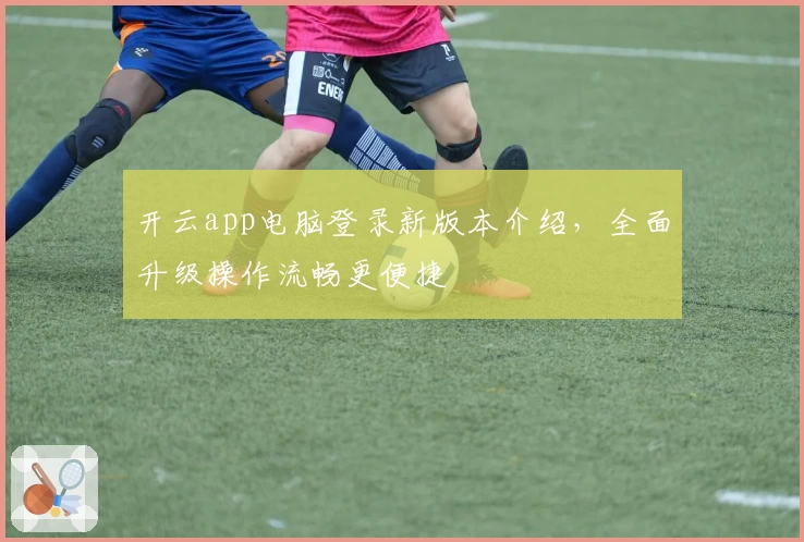 开云app电脑登录新版本介绍，全面升级操作流畅更便捷