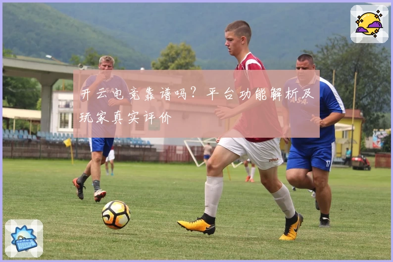 开云电竞靠谱吗？平台功能解析及玩家真实评价