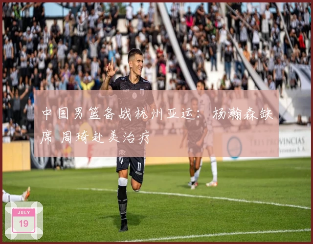 中国男篮备战杭州亚运：杨瀚森缺席 周琦赴美治疗