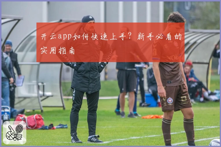 开云app如何快速上手？新手必看的实用指南