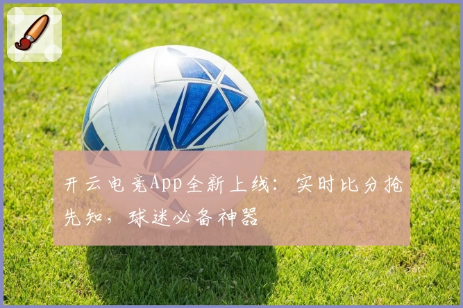 开云电竞App全新上线:实时比分抢先知,球迷必备神器