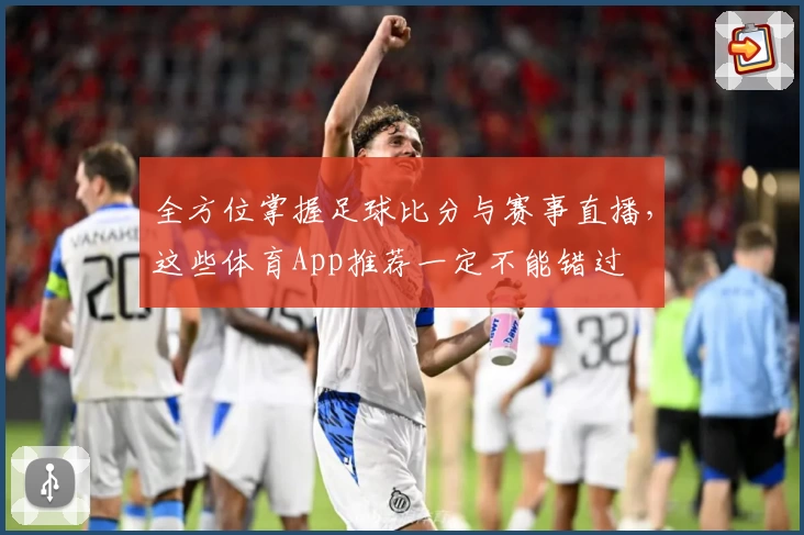 全方位掌握足球比分与赛事直播，这些体育App推荐一定不能错过