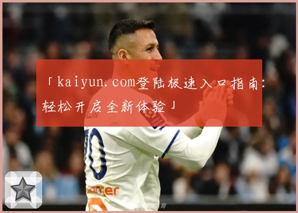 「kaiyun.com登陆极速入口指南：轻松开启全新体验」