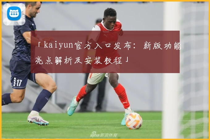 「kaiyun官方入口发布：新版功能亮点解析及安装教程」