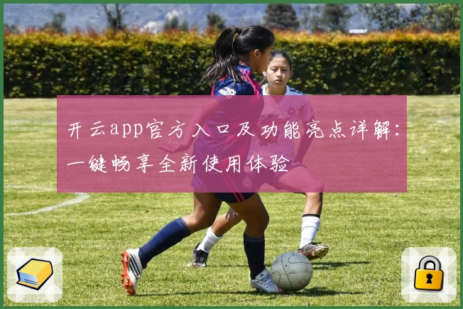 开云app官方入口及功能亮点详解:一键畅享全新使用体验